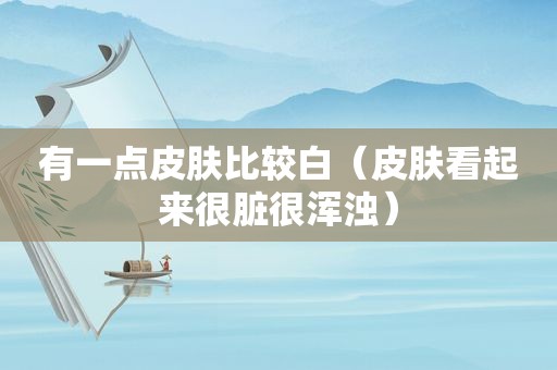 有一点皮肤比较白（皮肤看起来很脏很浑浊）