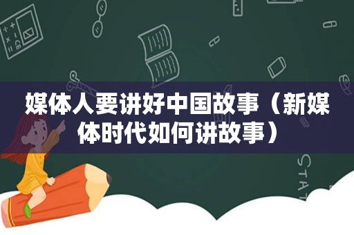 媒体人要讲好中国故事（新媒体时代如何讲故事）