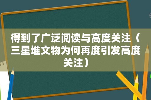 得到了广泛阅读与高度关注（三星堆文物为何再度引发高度关注）