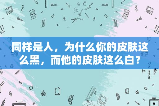 同样是人，为什么你的皮肤这么黑，而他的皮肤这么白？
