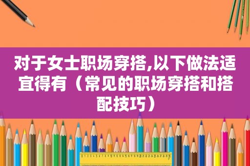 对于女士职场穿搭,以下做法适宜得有（常见的职场穿搭和搭配技巧）