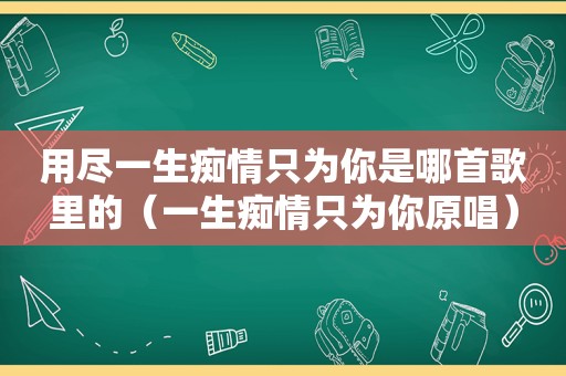 用尽一生痴情只为你是哪首歌里的（一生痴情只为你原唱）