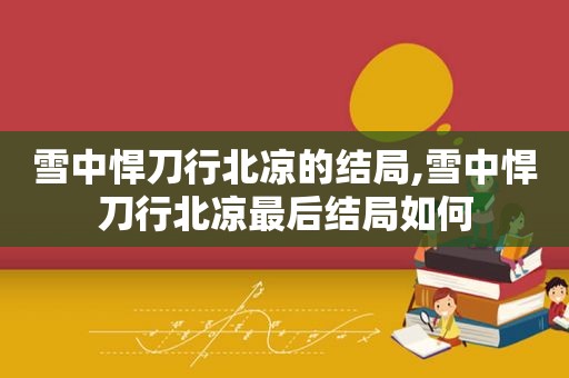 雪中悍刀行北凉的结局,雪中悍刀行北凉最后结局如何