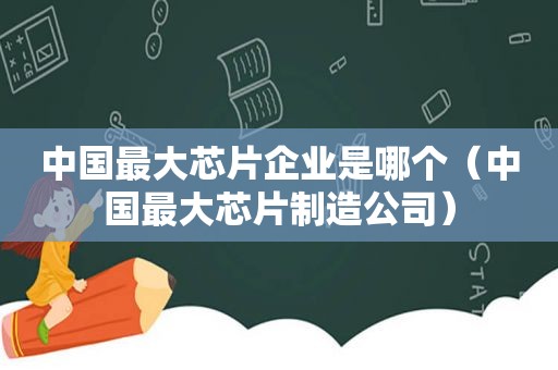 中国最大芯片企业是哪个（中国最大芯片制造公司）