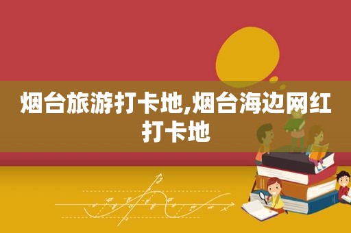 烟台旅游打卡地,烟台海边网红打卡地