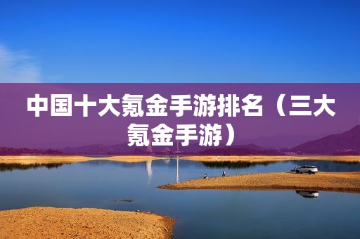 中国十大氪金手游排名（三大氪金手游）
