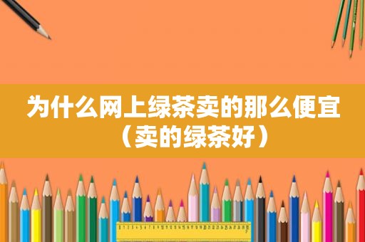 为什么网上绿茶卖的那么便宜（卖的绿茶好）