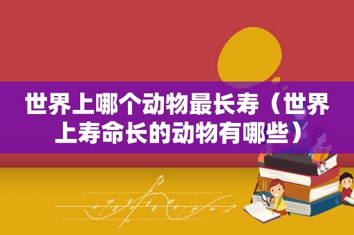 世界上哪个动物最长寿（世界上寿命长的动物有哪些）