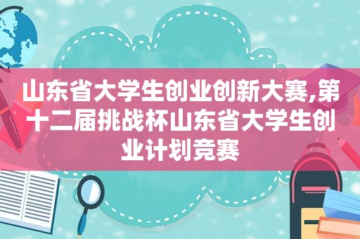 山东省大学生创业创新大赛,第十二届挑战杯山东省大学生创业计划竞赛