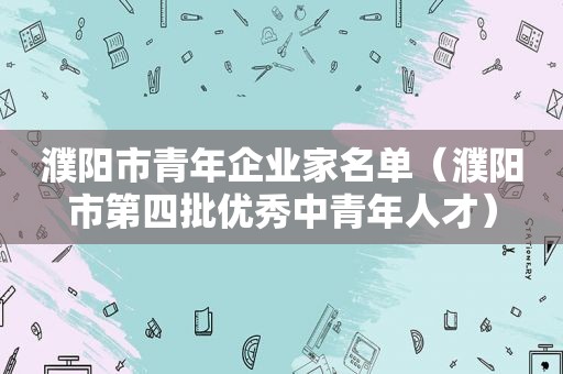 濮阳市青年企业家名单（濮阳市第四批优秀中青年人才）
