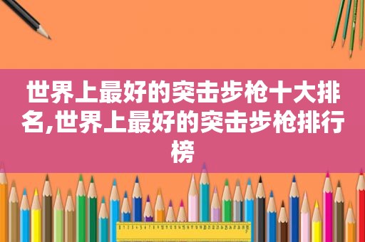 世界上最好的突击步枪十大排名,世界上最好的突击步枪排行榜