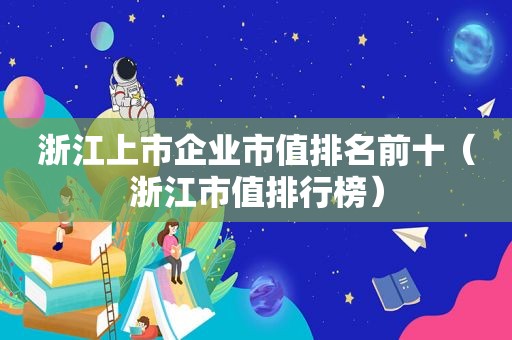 浙江上市企业市值排名前十（浙江市值排行榜）