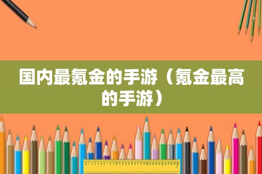 国内最氪金的手游（氪金最高的手游）