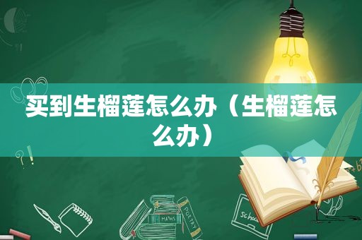买到生榴莲怎么办（生榴莲怎么办）