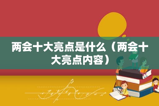 两会十大亮点是什么（两会十大亮点内容）