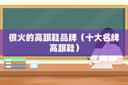 很火的高跟鞋品牌（十大名牌高跟鞋）