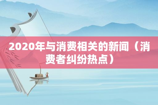 2020年与消费相关的新闻（消费者纠纷热点）