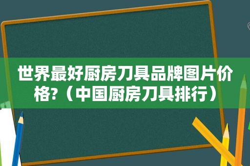 世界最好厨房刀具品牌图片价格?（中国厨房刀具排行）