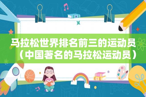 马拉松世界排名前三的运动员（中国著名的马拉松运动员）