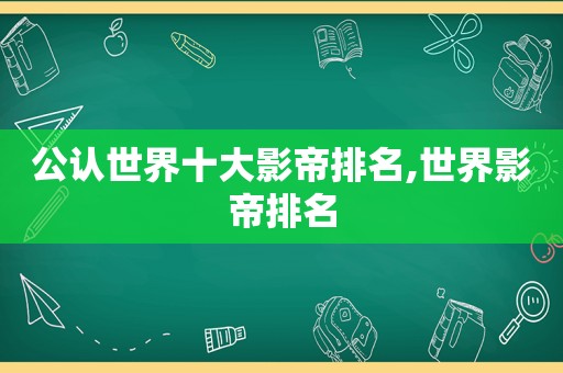 公认世界十大影帝排名,世界影帝排名