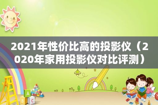 2021年性价比高的投影仪（2020年家用投影仪对比评测）