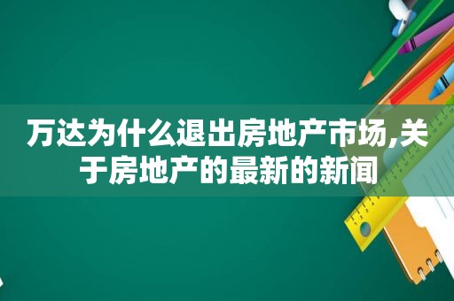 万达为什么退出房地产市场,关于房地产的最新的新闻