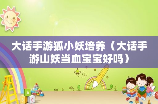大话手游狐小妖培养（大话手游山妖当血宝宝好吗）
