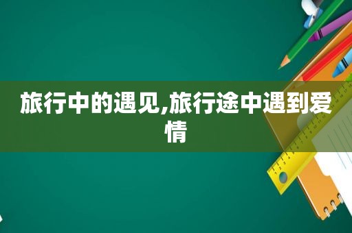 旅行中的遇见,旅行途中遇到爱情