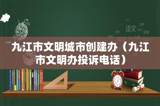 九江市文明城市创建办（九江市文明办投诉电话）