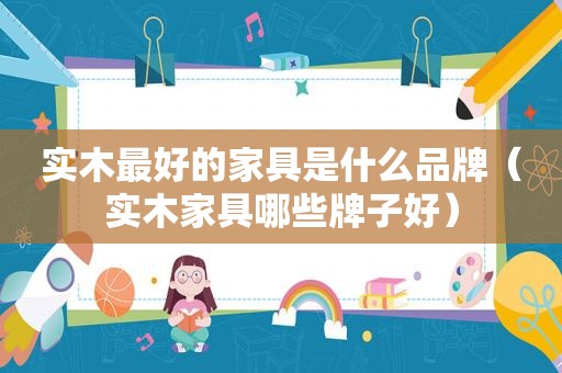 实木最好的家具是什么品牌（实木家具哪些牌子好）