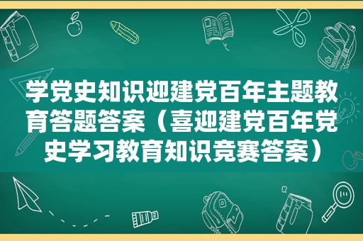 学党史知识迎建党百年主题教育答题答案（喜迎建党百年党史学习教育知识竞赛答案）