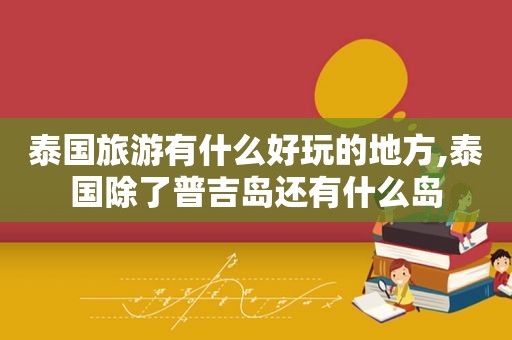 泰国旅游有什么好玩的地方,泰国除了普吉岛还有什么岛