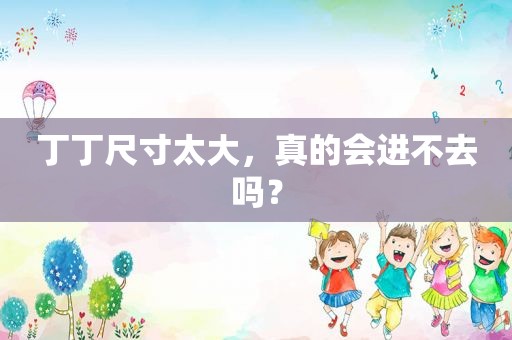 丁丁尺寸太大，真的会进不去吗？