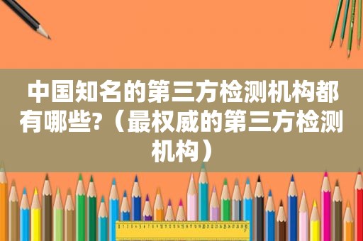 中国知名的第三方检测机构都有哪些?（最权威的第三方检测机构）