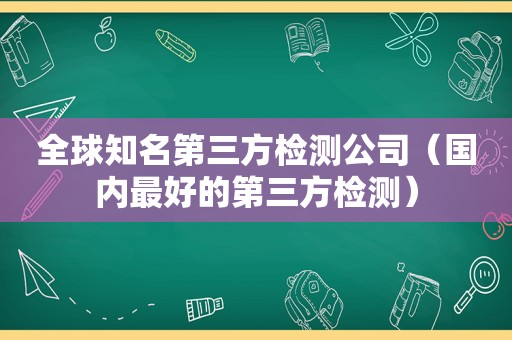 全球知名第三方检测公司（国内最好的第三方检测）