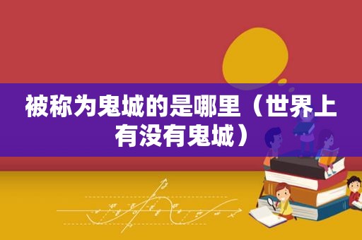 被称为鬼城的是哪里（世界上有没有鬼城）