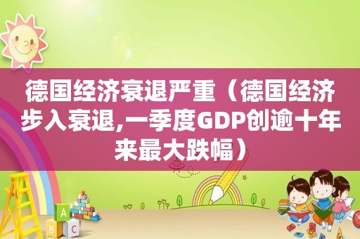 德国经济衰退严重（德国经济步入衰退,一季度GDP创逾十年来最大跌幅）