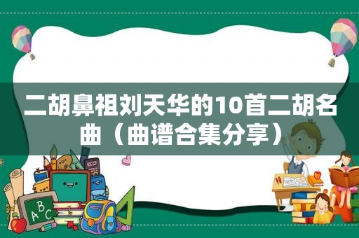 二胡鼻祖刘天华的10首二胡名曲（曲谱合集分享）