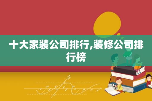 十大家装公司排行,装修公司排行榜