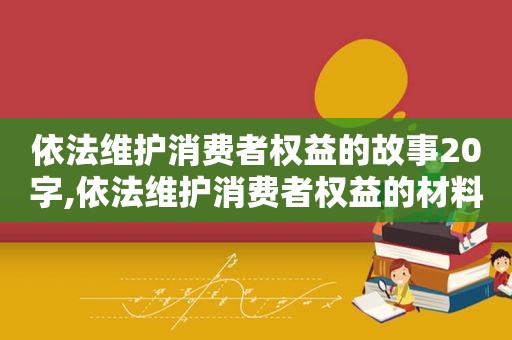 依法维护消费者权益的故事20字,依法维护消费者权益的材料