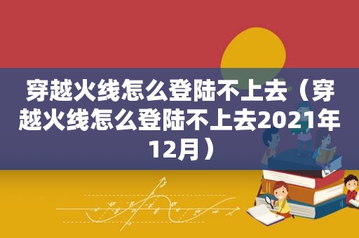 穿越火线怎么登陆不上去（穿越火线怎么登陆不上去2021年12月）
