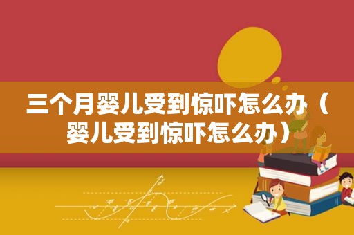 三个月婴儿受到惊吓怎么办（婴儿受到惊吓怎么办）