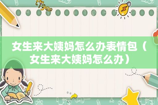 女生来大姨妈怎么办表情包（女生来大姨妈怎么办）