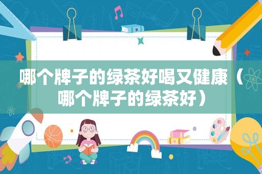 哪个牌子的绿茶好喝又健康（哪个牌子的绿茶好）