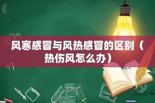 风寒感冒与风热感冒的区别（热伤风怎么办）