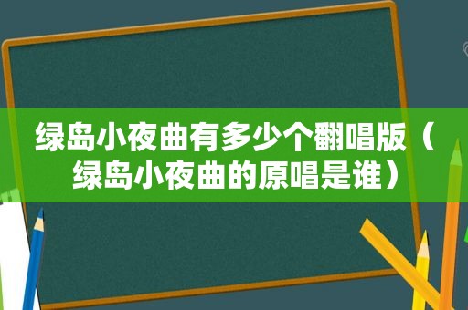 绿岛小夜曲有多少个翻唱版（绿岛小夜曲的原唱是谁）