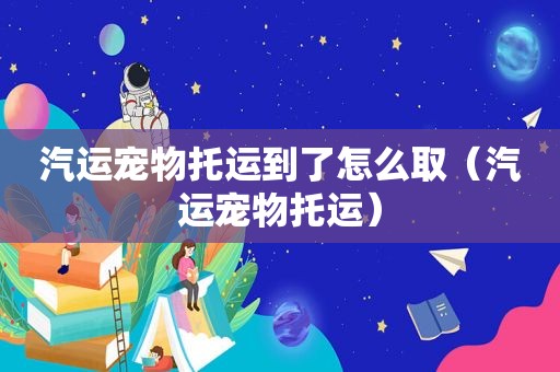 汽运宠物托运到了怎么取（汽运宠物托运）