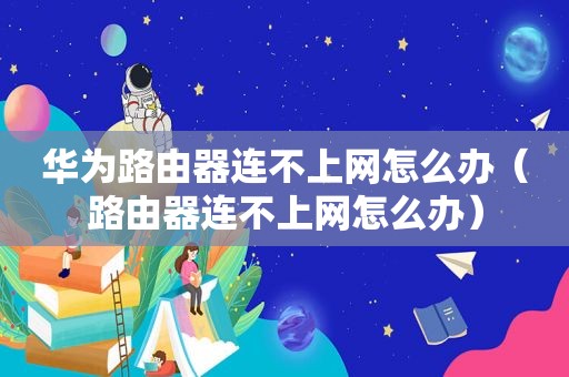 华为路由器连不上网怎么办（路由器连不上网怎么办）