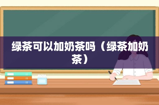 绿茶可以加奶茶吗（绿茶加奶茶）
