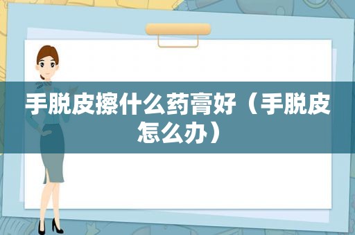 手脱皮擦什么药膏好（手脱皮怎么办）